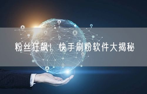 粉丝狂飙！快手刷粉软件大揭秘