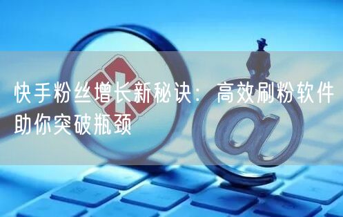 快手粉丝增长新秘诀：高效刷粉软件助你突破瓶颈