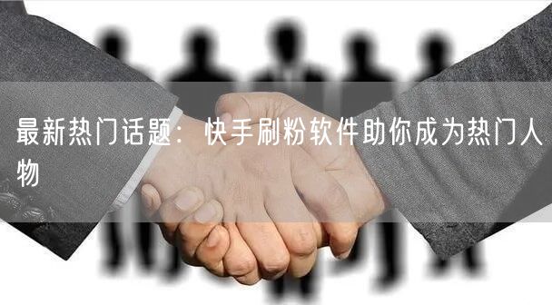 最新热门话题：快手刷粉软件助你成为热门人物
