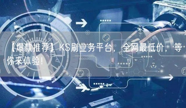【爆款推荐】KS刷业务平台，全网最低价，等你来体验！