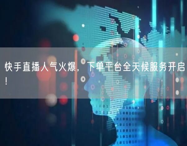 快手直播人气火爆，下单平台全天候服务开启！