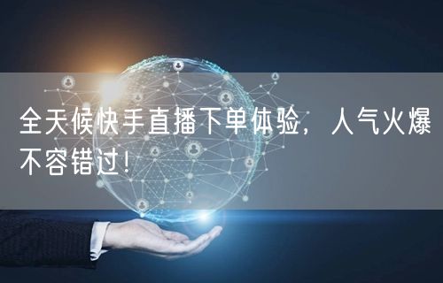 全天候快手直播下单体验，人气火爆不容错过！