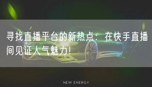 寻找直播平台的新热点：在快手直播间见证人气魅力！