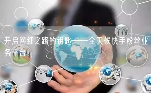 开启网红之路的钥匙——全天候快手粉丝业务平台！