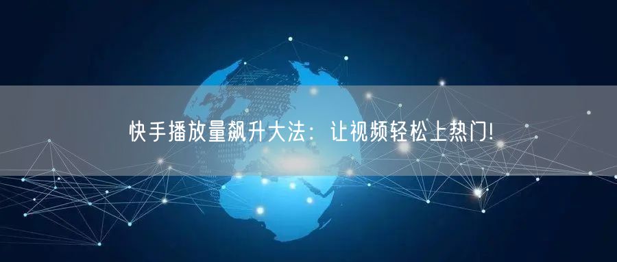 快手播放量飙升大法：让视频轻松上热门!