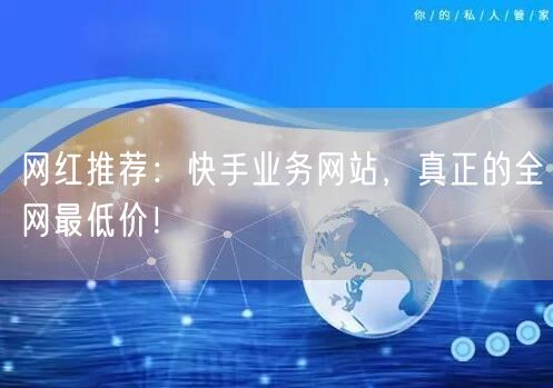 网红推荐：快手业务网站，真正的全网最低价！