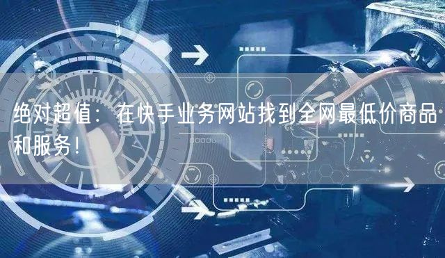 绝对超值：在快手业务网站找到全网最低价商品和服务！