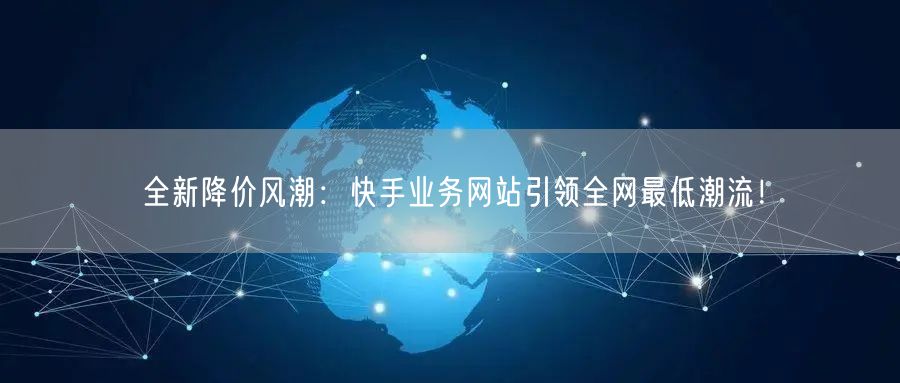 全新降价风潮：快手业务网站引领全网最低潮流！