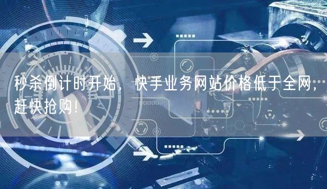 秒杀倒计时开始，快手业务网站价格低于全网，赶快抢购！