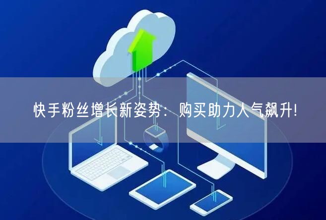 快手粉丝增长新姿势：购买助力人气飙升!
