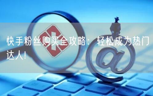 快手粉丝购买全攻略：轻松成为热门达人!