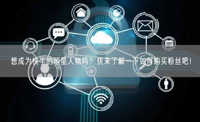 想成为快手的明星人物吗？快来了解一下如何购买粉丝吧！
