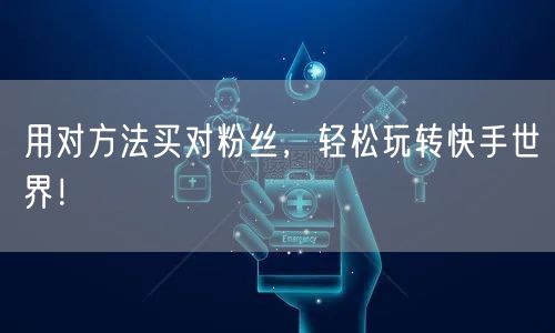 用对方法买对粉丝，轻松玩转快手世界！