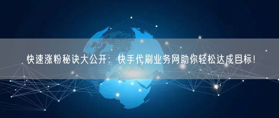 快速涨粉秘诀大公开：快手代刷业务网助你轻松达成目标！