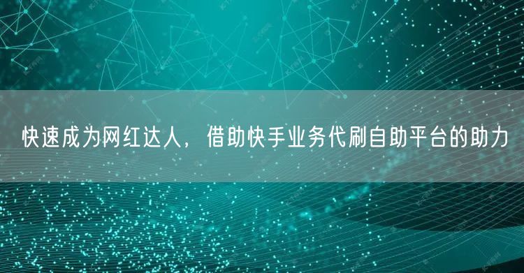 快速成为网红达人，借助快手业务代刷自助平台的助力