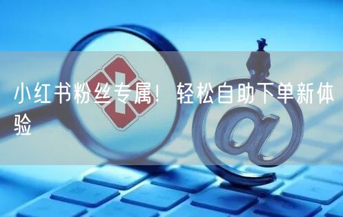 小红书粉丝专属！轻松自助下单新体验