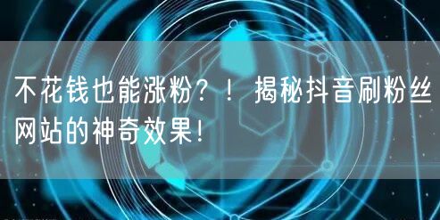 不花钱也能涨粉？！揭秘抖音刷粉丝网站的神奇效果！