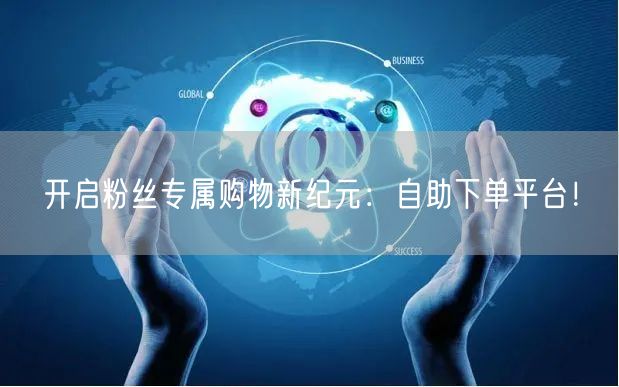 开启粉丝专属购物新纪元：自助下单平台！