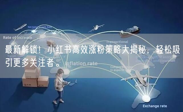 最新解锁！小红书高效涨粉策略大揭秘，轻松吸引更多关注者。