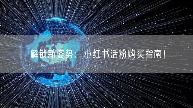 解锁新姿势：小红书活粉购买指南！