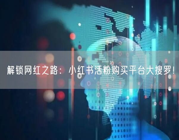 解锁网红之路：小红书活粉购买平台大搜罗！