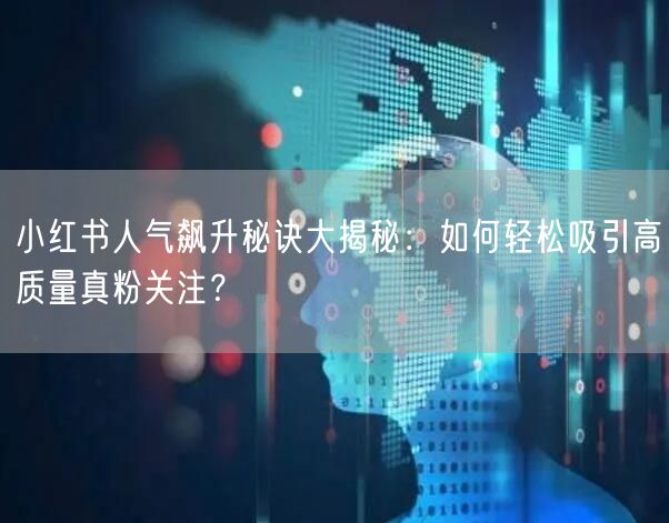 小红书人气飙升秘诀大揭秘：如何轻松吸引高质量真粉关注？