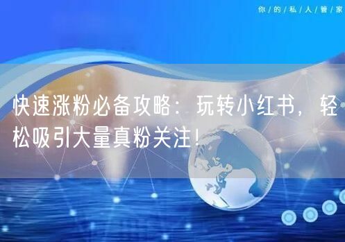 快速涨粉必备攻略：玩转小红书，轻松吸引大量真粉关注！