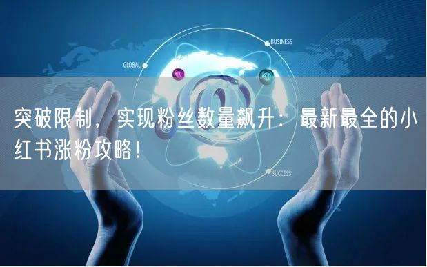 突破限制，实现粉丝数量飙升：最新最全的小红书涨粉攻略！