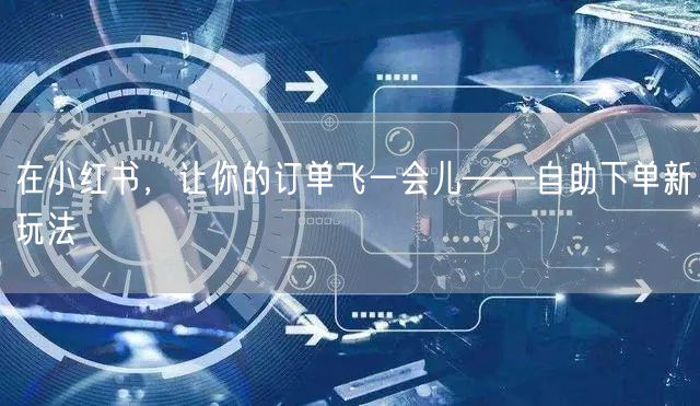 在小红书，让你的订单飞一会儿——自助下单新玩法