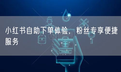小红书自助下单体验，粉丝专享便捷服务