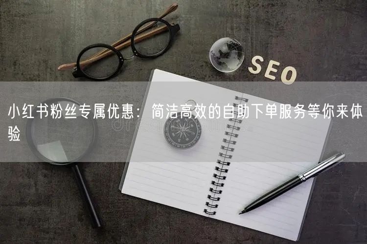 小红书粉丝专属优惠：简洁高效的自助下单服务等你来体验