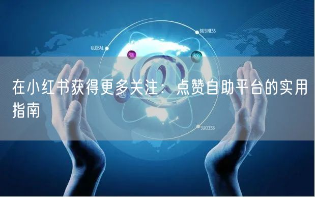 在小红书获得更多关注：点赞自助平台的实用指南