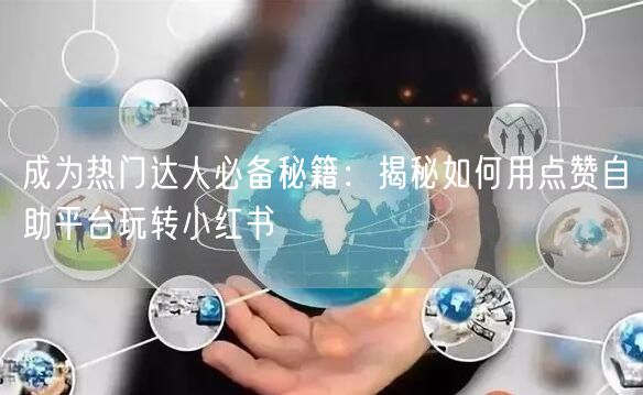 成为热门达人必备秘籍：揭秘如何用点赞自助平台玩转小红书