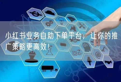 小红书业务自助下单平台，让你的推广策略更高效！