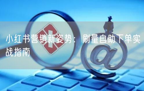 小红书营销新姿势：刷量自助下单实战指南