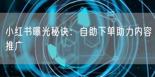 小红书曝光秘诀：自助下单助力内容推广