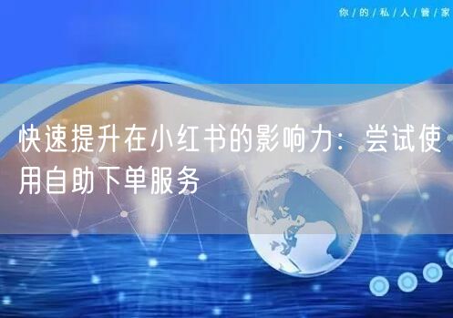 快速提升在小红书的影响力：尝试使用自助下单服务