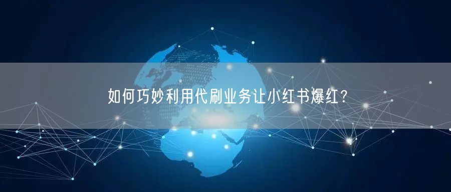 如何巧妙利用代刷业务让小红书爆红？