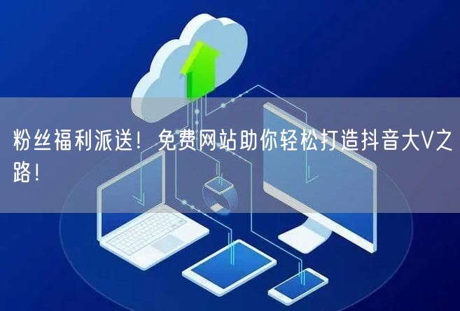 粉丝福利派送！免费网站助你轻松打造抖音大V之路！