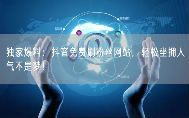 独家爆料：抖音免费刷粉丝网站，轻松坐拥人气不是梦！