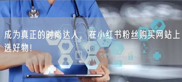 成为真正的时尚达人，在小红书粉丝购买网站上选好物！