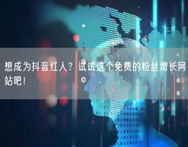 想成为抖音红人？试试这个免费的粉丝增长网站吧！