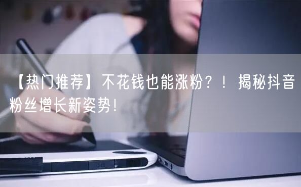 【热门推荐】不花钱也能涨粉？！揭秘抖音粉丝增长新姿势！