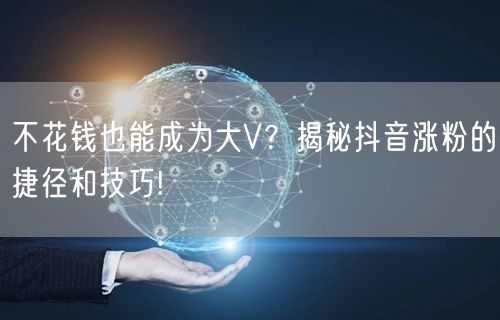 不花钱也能成为大V？揭秘抖音涨粉的捷径和技巧!