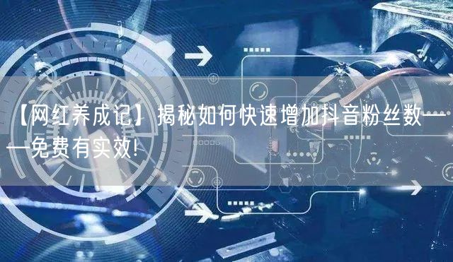 【网红养成记】揭秘如何快速增加抖音粉丝数——免费有实效!