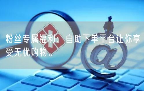粉丝专属福利：自助下单平台让你享受无忧购物。