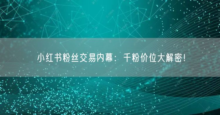 小红书粉丝交易内幕：千粉价位大解密！
