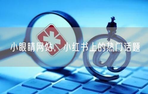 小眼睛网站，小红书上的热门话题