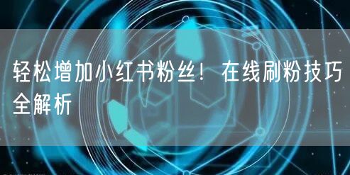 轻松增加小红书粉丝！在线刷粉技巧全解析