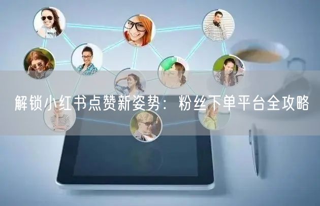 解锁小红书点赞新姿势：粉丝下单平台全攻略